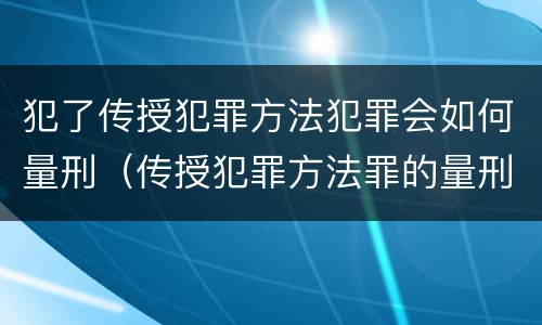 犯了传授犯罪方法犯罪会如何量刑（传授犯罪方法罪的量刑）