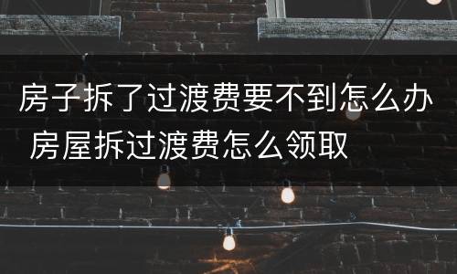房子拆了过渡费要不到怎么办 房屋拆过渡费怎么领取