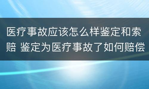 医疗事故应该怎么样鉴定和索赔 鉴定为医疗事故了如何赔偿