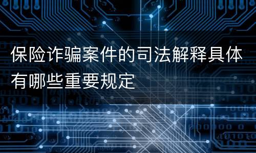 保险诈骗案件的司法解释具体有哪些重要规定