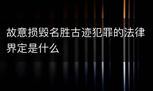 故意损毁名胜古迹犯罪的法律界定是什么