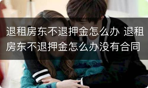 退租房东不退押金怎么办 退租房东不退押金怎么办没有合同