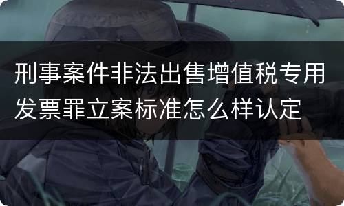 刑事案件非法出售增值税专用发票罪立案标准怎么样认定