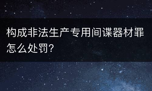 构成非法生产专用间谍器材罪怎么处罚？