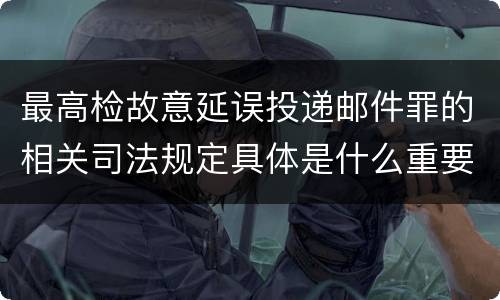 最高检故意延误投递邮件罪的相关司法规定具体是什么重要内容