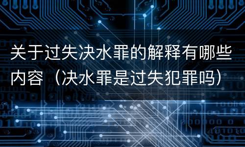 关于过失决水罪的解释有哪些内容（决水罪是过失犯罪吗）