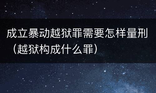 成立暴动越狱罪需要怎样量刑（越狱构成什么罪）