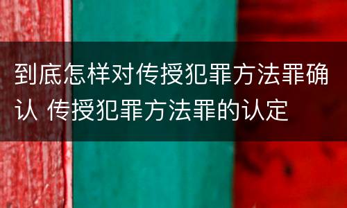 到底怎样对传授犯罪方法罪确认 传授犯罪方法罪的认定