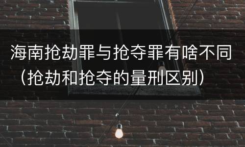 海南抢劫罪与抢夺罪有啥不同（抢劫和抢夺的量刑区别）