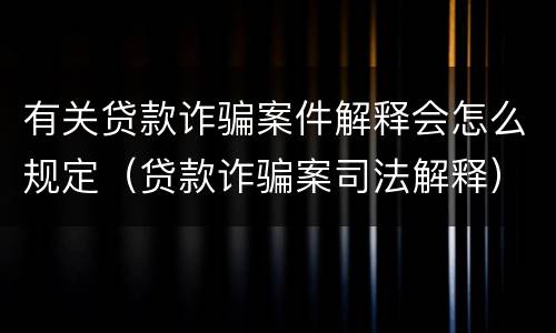 有关贷款诈骗案件解释会怎么规定（贷款诈骗案司法解释）