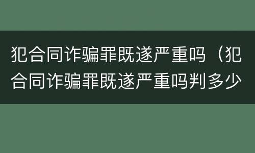 犯合同诈骗罪既遂严重吗（犯合同诈骗罪既遂严重吗判多少年）