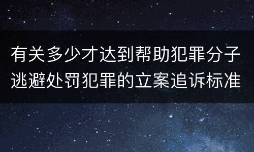 有关多少才达到帮助犯罪分子逃避处罚犯罪的立案追诉标准