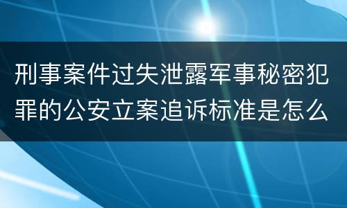刑事案件过失泄露军事秘密犯罪的公安立案追诉标准是怎么样规定