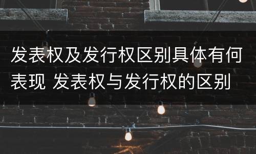发表权及发行权区别具体有何表现 发表权与发行权的区别