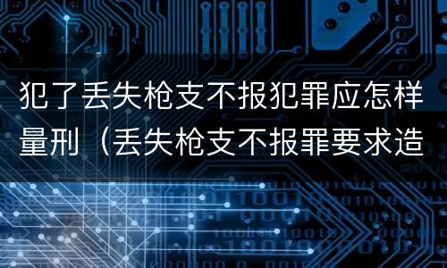 犯了丢失枪支不报犯罪应怎样量刑（丢失枪支不报罪要求造成了严重后果的才构成犯罪）
