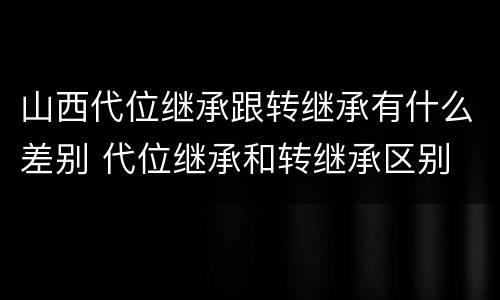 山西代位继承跟转继承有什么差别 代位继承和转继承区别