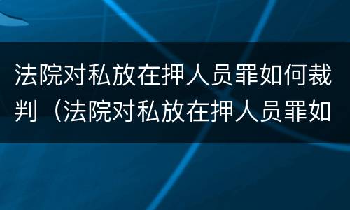 法院对私放在押人员罪如何裁判（法院对私放在押人员罪如何裁判）