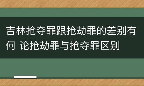 吉林抢夺罪跟抢劫罪的差别有何 论抢劫罪与抢夺罪区别
