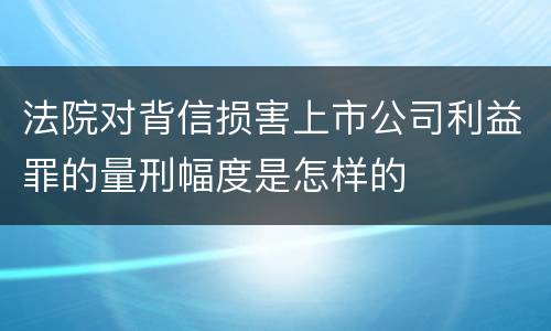 法院对背信损害上市公司利益罪的量刑幅度是怎样的
