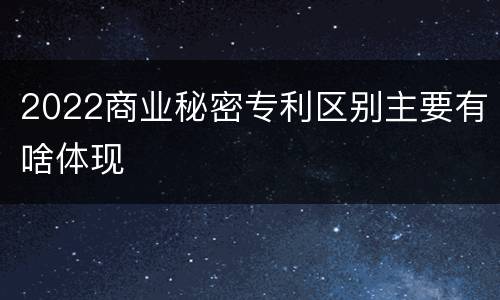 2022商业秘密专利区别主要有啥体现