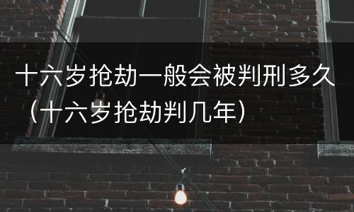十六岁抢劫一般会被判刑多久（十六岁抢劫判几年）