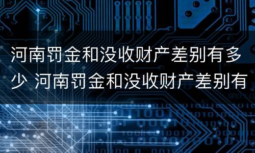 河南罚金和没收财产差别有多少 河南罚金和没收财产差别有多少呢