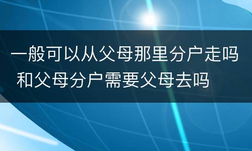 一般可以从父母那里分户走吗 和父母分户需要父母去吗