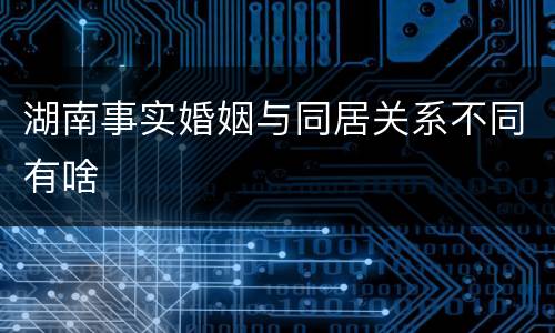 湖南事实婚姻与同居关系不同有啥