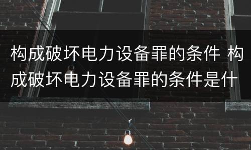 构成破坏电力设备罪的条件 构成破坏电力设备罪的条件是什么