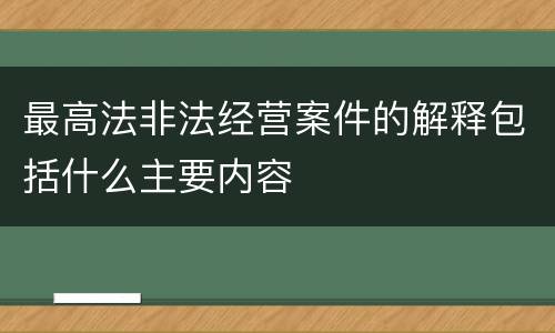 最高法非法经营案件的解释包括什么主要内容