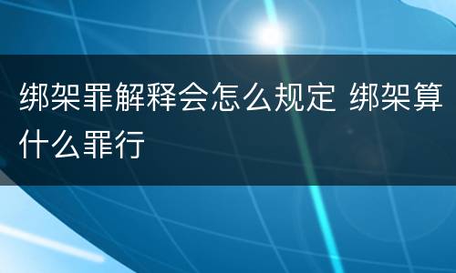绑架罪解释会怎么规定 绑架算什么罪行