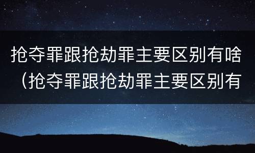 抢夺罪跟抢劫罪主要区别有啥（抢夺罪跟抢劫罪主要区别有啥不同）