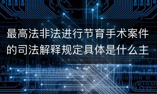 最高法非法进行节育手术案件的司法解释规定具体是什么主要内容