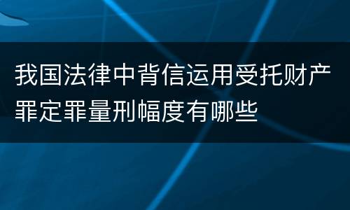 我国法律中背信运用受托财产罪定罪量刑幅度有哪些