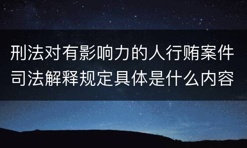 刑法对有影响力的人行贿案件司法解释规定具体是什么内容