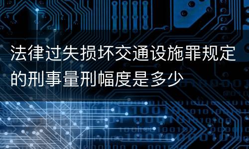 法律过失损坏交通设施罪规定的刑事量刑幅度是多少
