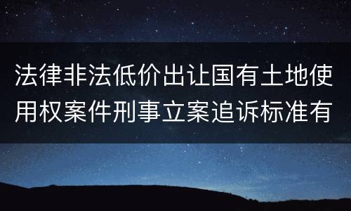 法律非法低价出让国有土地使用权案件刑事立案追诉标准有什么规定