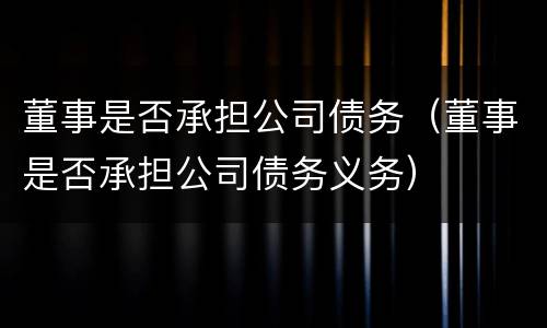董事是否承担公司债务（董事是否承担公司债务义务）