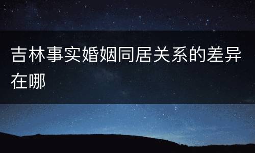 吉林事实婚姻同居关系的差异在哪