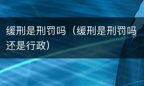 缓刑是刑罚吗（缓刑是刑罚吗还是行政）
