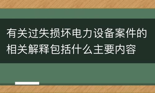 有关过失损坏电力设备案件的相关解释包括什么主要内容