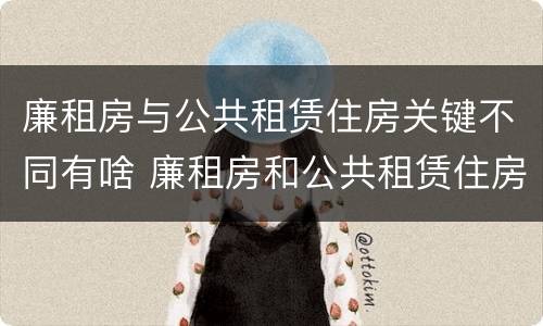 廉租房与公共租赁住房关键不同有啥 廉租房和公共租赁住房