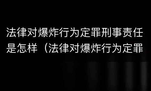 法律对爆炸行为定罪刑事责任是怎样（法律对爆炸行为定罪刑事责任是怎样规定的）