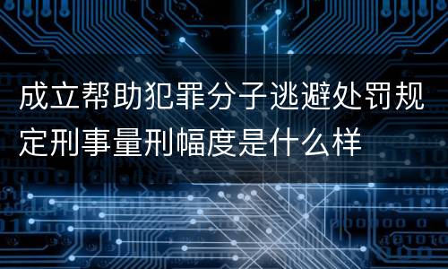 成立帮助犯罪分子逃避处罚规定刑事量刑幅度是什么样