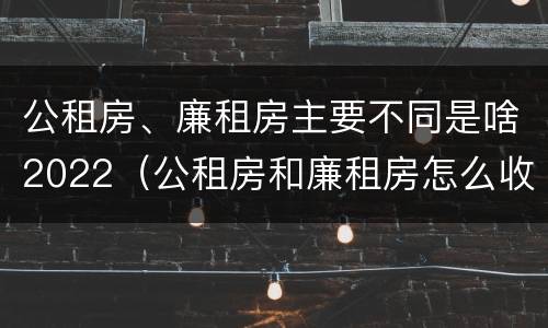 公租房、廉租房主要不同是啥2022(公租房和廉租房怎么收费)
