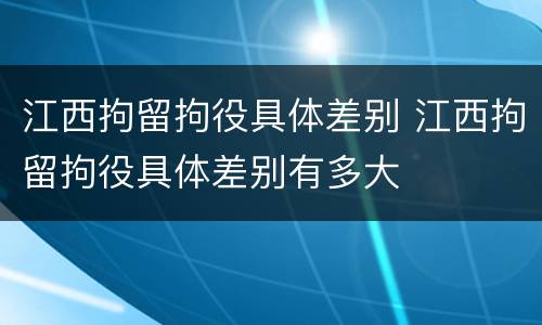 江西拘留拘役具体差别 江西拘留拘役具体差别有多大