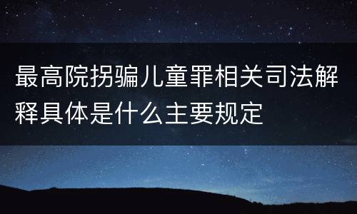最高院拐骗儿童罪相关司法解释具体是什么主要规定
