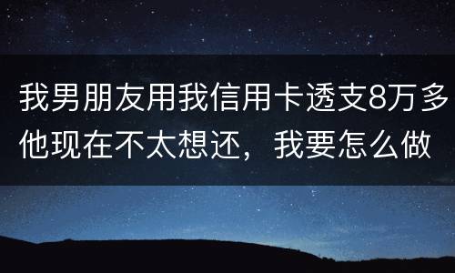 我男朋友用我信用卡透支8万多他现在不太想还，我要怎么做