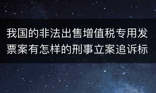 我国的非法出售增值税专用发票案有怎样的刑事立案追诉标准