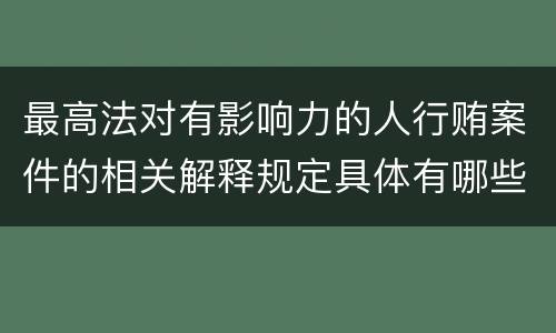 最高法对有影响力的人行贿案件的相关解释规定具体有哪些主要内容